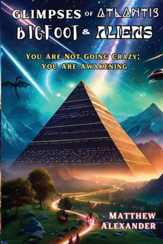Glimpses of Atlantis, Bigfoot & Aliens: You Are Not Going Crazy; You Are Awakening
