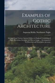 Paperback Examples of Gothic Architecture: Selected From Various Ancient Edifices in England: Consisting of Plans, Elevations, Sections, and Parts at Large ... Book