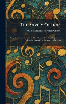 THE SAVOY OPERAS - BEING THE COMPLETE TEXT OF THE GILBERT AND SULLIVAN OPERAS AS ORIGINALLY PRODUCED IN THE YEARS 1875 - 1896