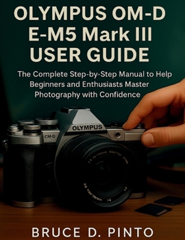 Paperback Olympus OM-D E-M5 Mark III User Guide: The Complete Step-by-Step Manual to Help Beginners and Enthusiasts Master Photography with Confidence Book
