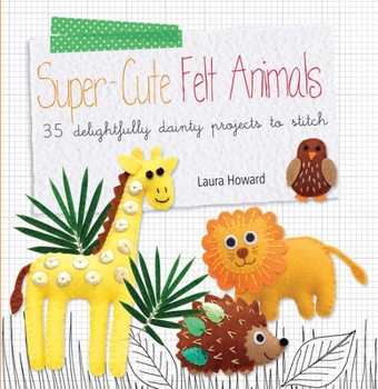 Paperback Super-Cute Felt Animals: 35 Delightfully Dainty Projects to Stitch Book