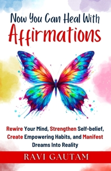 Now You Can Heal With Affirmations: Rewire Your Mind, Strengthen Self-belief, Create Empowering Habits, and Manifest Dreams Into Reality (The Change You Need)