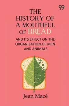 The History Of A Mouthful Of Bread: And Its Effect on the Organization of Men and Animals