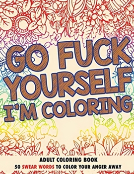Go F*ck Yourself, I'm Coloring: Adult Coloring Book: 50 Swear Words To Color Your Anger (French Edition)