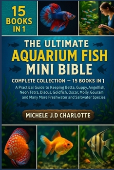 THE ULTIMATE AQUARIUM FISH MINI BIBLE: COMPLETE COLLECTION — 15 BOOKS IN 1: A Practical Guide to Keeping Betta, Guppy, Angelfish, Neon Tetra, Discus, ... Many More Freshwater and Saltwater Species