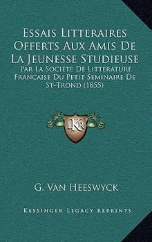 Essais Litteraires Offerts Aux Amis De La Jeunesse Studieuse: Par La Societe De Litterature Francaise Du Petit Seminaire De St-Trond (1855)