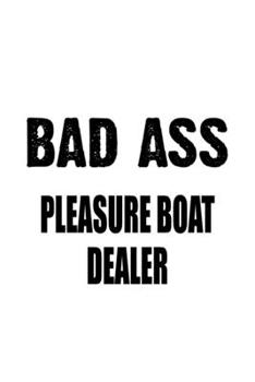 Bad Ass Pleasure Boat Dealer: Funny Pleasure Boat Dealer Notebook, Journal Gift, Diary, Doodle Gift or Notebook | 6 x 9 Compact Size- 109 Blank Lined Pages