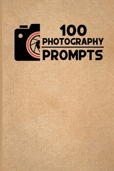 100 PHOTOGRAPHY PROMPTS: 100 Photography Exercises and Ideas to Build Skills and Find Your Artistic Style
