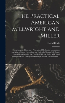 Hardcover The Practical American Millwright and Miller: Comprising the Elementary Principles of Mechanics, Mechanism, and Motive Power, Hydraulics, and Hydrauli Book