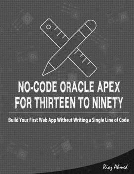 Paperback No-Code Oracle APEX For Thirteen To Ninety: Build Your First Web App without Writing a Single Line of Code Book