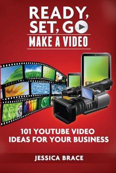 Ready, Set, Go Make a Video: - 101 Youtube Video Ideas for Your Business