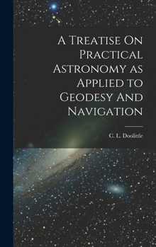 Hardcover A Treatise On Practical Astronomy as Applied to Geodesy And Navigation Book