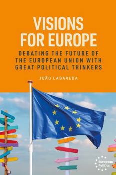 Visions for Europe: Debating the Future of the European Union with Great Political Thinkers (European Politics)