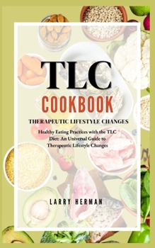 THERAPEUTIC LIFESTYLE CHANGES (TLC) DIET PLAN COOK BOOK: Healthy Eating Practices with the TLC Diet: An Universal Guide to Therapeutic Lifestyle Changes