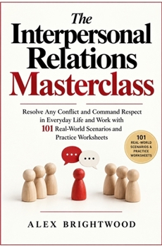 The Interpersonal Relations Masterclass: Resolve Any Conflict and Command Respect in Everyday Life and Work with 101 Real-World Scenarios and Practice Worksheets