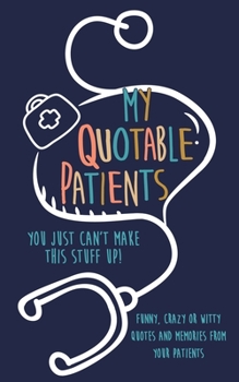 Paperback My Quotable Patients: You just can't make this stuff up!: Funny, Crazy or Witty Quotes and memories from your patients Book