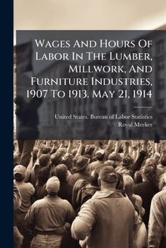Wages And Hours Of Labor In The Lumber, Millwork, And Furniture Industries, 1907 To 1913. May 21, 1914
