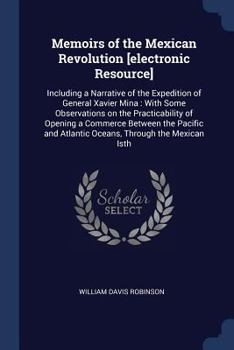 Paperback Memoirs of the Mexican Revolution [electronic Resource]: Including a Narrative of the Expedition of General Xavier Mina: With Some Observations on the Book