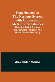 Paperback Experiments on the Nervous System with Opium and Metalline Substances; Made Chiefly with the View of Determining the Nature and Effects of Animal Elec Book