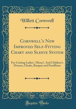 Cornwell's New Improved Self-Fitting Chart and Sleeve System: For Cutting Ladies', Misses', and Children's Dresses, Cloaks, Basques and Postillions (Classic Reprint)