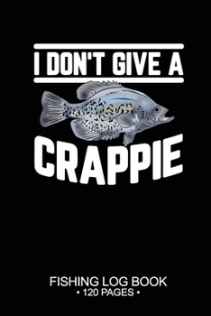 I Don't Give A Crappie Fishing Log Book 120 Pages: Cool Freshwater Game Fish Saltwater Fly Fishes Journal Composition Notebook Notes Day Planner Notepad