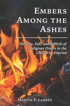 Embers among the Ashes : The Rise, Fall, and Rebirth of Religious Orders in the Church in America