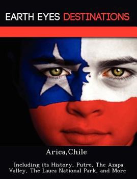Arica, Chile: Including Its History, Putre, the Azapa Valley, the Lauca National Park, and More