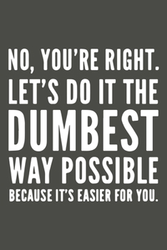 Paperback No You're Right Let's Do It The Dumbest Way Possible Because It's Easier For You: Gag Gift Blank Lined Notebook Journal or Notepad Book