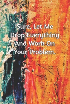 Sure, Let Me Drop Everything and Work On Your Problem.: Journal Notebook for Bosses, Managers and Coworkers - Perfect Office GAG Gift for Birthdays and Other Holidays | Size 6 x 9 | 120 lined pages |