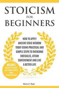 Paperback Stoicism for Beginners: How to Apply Ancient Stoic Wisdom Today Using Practical and Simple Steps to Overcome Obstacles, Attain Contentment and Book