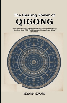 The Healing Power of Qigong: An Ancient Healing Practice to Heal Nearly Everything, Develop Your Chi, Feel Stronger, Relaxed and More Healthier
