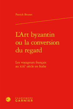 L'Art Byzantin Ou La Conversion Du Regard: Les Voyageurs Francais Au XIXe Siecle En Italie