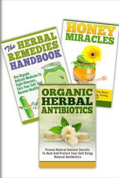 Honey Miracles, the Herbal Remedies, Organic Herbal Antibiotics : 3 in 1 Honey Miracles +the Herbal Remedies + Organic Herbal Antibiotics