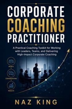 Corporate Coaching Practitioner: A Practical Coaching Toolkit for Working with Leaders, Teams, and Delivering High-Impact Corporate Coaching