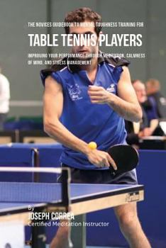 Paperback The Novices Guidebook To Mental Toughness Training For Table Tennis Players: Improving Your Performance Through Meditation, Calmness Of Mind, And Stre Book