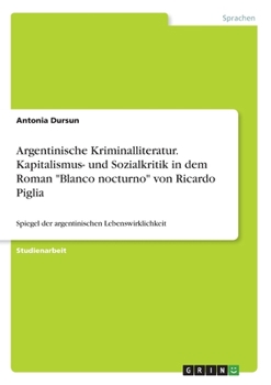 Argentinische Kriminalliteratur. Kapitalismus- und Sozialkritik in dem Roman "Blanco nocturno" von Ricardo Piglia: Spiegel der argentinischen Lebenswirklichkeit (German Edition)