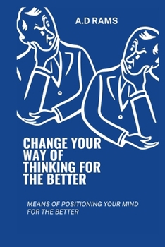 CHANGE YOUR WAY OF THINKING FOR THE BETTER: MEANS OF POSITIONING YOUR MIND FOR THE BETTER