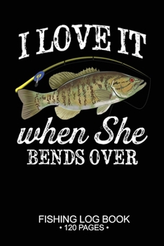 I Love It When She Bends Over Fishing Log Book 120 Pages: Cool Freshwater Game Fish Saltwater Fly Fishes Journal Composition Notebook Notes Day Planner Notepad