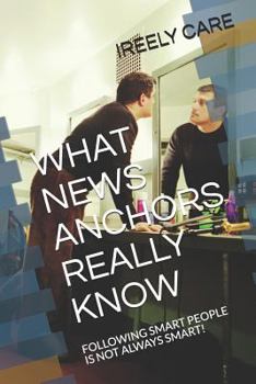 Paperback What News Anchors Really Know: Following Smart People Is Not Always Smart! Book