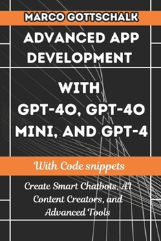 Advanced App Development with GPT-4o, GPT-4o Mini, and GPT-4: Create Smart Chatbots, AI Content Creators, and Advanced Tools with Code Snippets