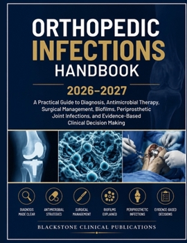 ORTHOPEDIC INFECTIONS HANDBOOK 2026–2027: A Practical Guide to Diagnosis, Antimicrobial Therapy, Surgical Management, Biofilms, Periprosthetic Joint ... and Evidence-Based Clinical Decision Making