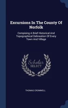 Hardcover Excursions In The County Of Norfolk: Compising A Brief Historical And Topographical Delineation Of Every Town And Village Book