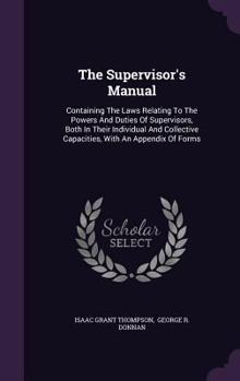 Hardcover The Supervisor's Manual: Containing The Laws Relating To The Powers And Duties Of Supervisors, Both In Their Individual And Collective Capaciti Book