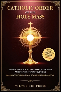 Catholic Order of the Holy Mass: A Complete Guide with Prayers, Responses, and Step-by-Step Instructions for Newcomers and Those Rekindling their ... to the Missal and the Church’s Catechism