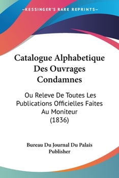 Catalogue Alphabetique Des Ouvrages Condamnes: Ou Releve de Toutes Les Publications Officielles Faites Au Moniteur (1836)