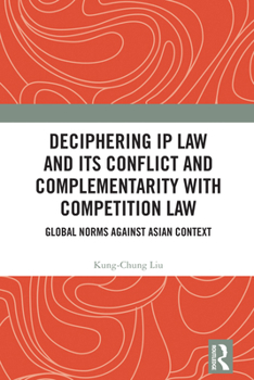 Hardcover Deciphering IP Law and Its Conflict and Complementarity with Competition Law: Global Norms Against Asian Context Book