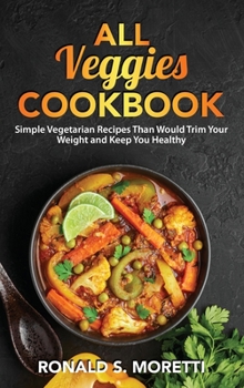 Hardcover All Veggies Cookbook: Simple Vegetarian Recipes Than Would Trim Your Weight and Keep You Healthy Book