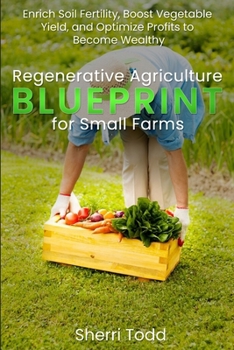Regenerative Agriculture BLUEPRINT for Small Farms: Enrich Soil Fertility, Boost Vegetable Yield, and Optimize Profits to Become Wealthy