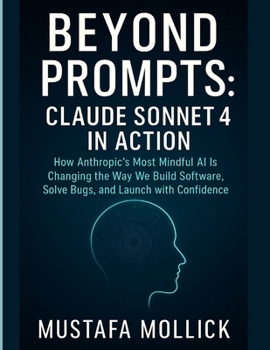 Paperback Beyond Prompts: CLAUDE SONNET 4 IN ACTION: How Anthropic's Most Mindful AI Is Changing the Way We Build Software, Solve Bugs, and Launch with Confiden Book