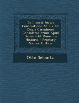de Incerti Poetae Consolatione Ad Liviam Deque Carminum Consolatoriorum Apud Graecos Et Romanos Historia - Primary Source Edition
